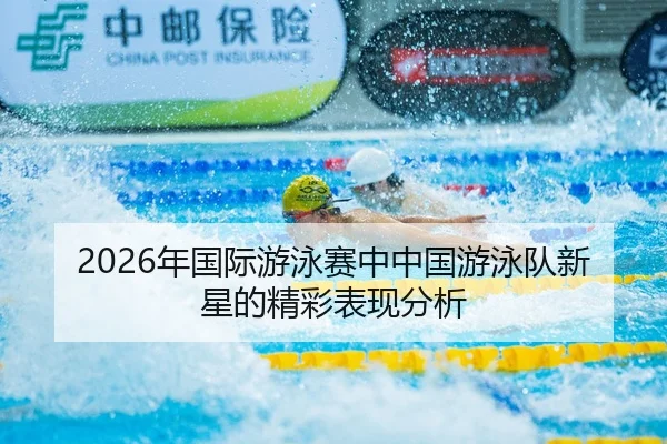2026年国际游泳赛中中国游泳队新星的精彩表现分析