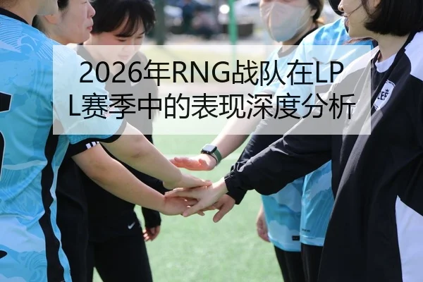 2026年RNG战队在LPL赛季中的表现深度分析