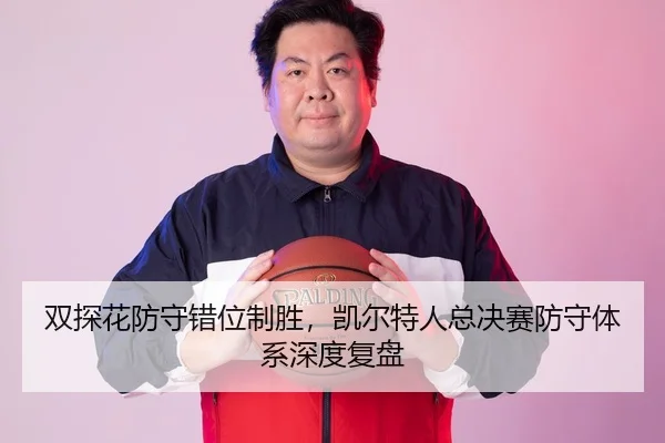 双探花防守错位制胜，凯尔特人总决赛防守体系深度复盘