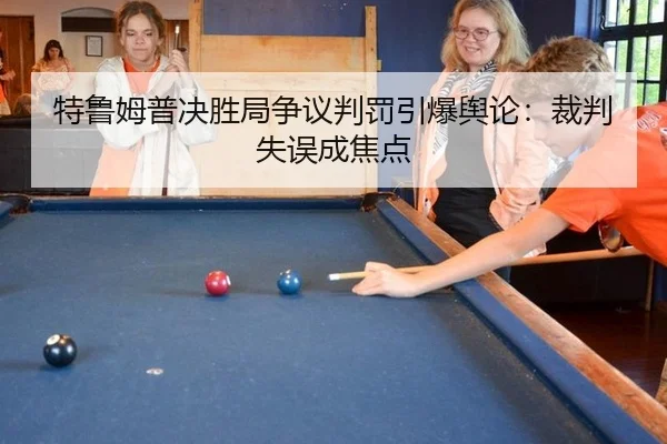 特鲁姆普决胜局争议判罚引爆舆论：裁判失误成焦点