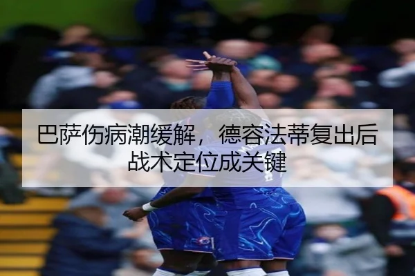 巴萨伤病潮缓解，德容法蒂复出后战术定位成关键