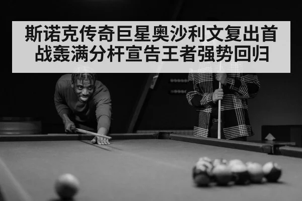 斯诺克传奇巨星奥沙利文复出首战轰满分杆宣告王者强势回归