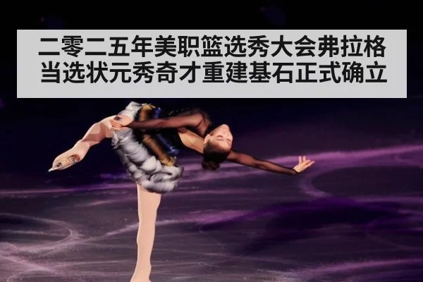 二零二五年美职篮选秀大会弗拉格当选状元秀奇才重建基石正式确立