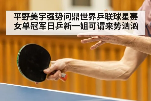 平野美宇强势问鼎世界乒联球星赛女单冠军日乒新一姐可谓来势汹汹