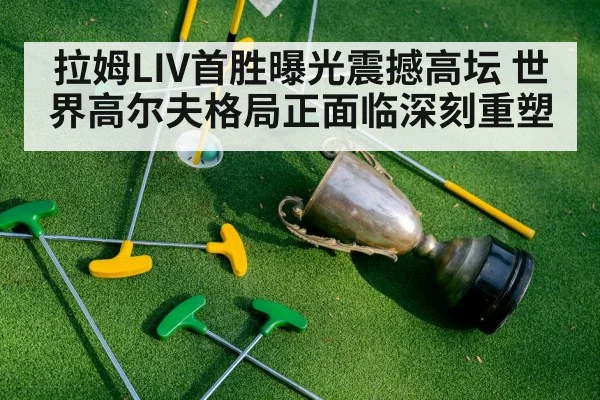 拉姆LIV首胜曝光震撼高坛 世界高尔夫格局正面临深刻重塑