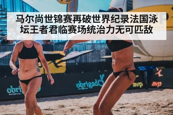 马尔尚世锦赛再破世界纪录法国泳坛王者君临赛场统治力无可匹敌