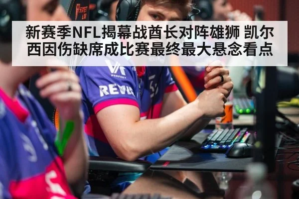 新赛季NFL揭幕战酋长对阵雄狮 凯尔西因伤缺席成比赛最终最大悬念看点