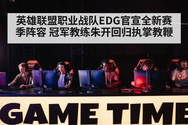 英雄联盟职业战队EDG官宣全新赛季阵容 冠军教练朱开回归执掌教鞭
